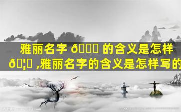 雅丽名字 🍀 的含义是怎样 🦋 ,雅丽名字的含义是怎样写的